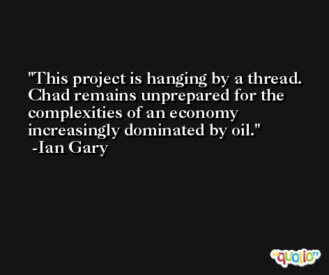 This project is hanging by a thread. Chad remains unprepared for the complexities of an economy increasingly dominated by oil. -Ian Gary