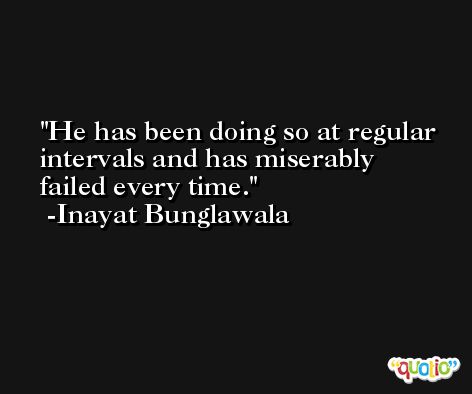 He has been doing so at regular intervals and has miserably failed every time. -Inayat Bunglawala