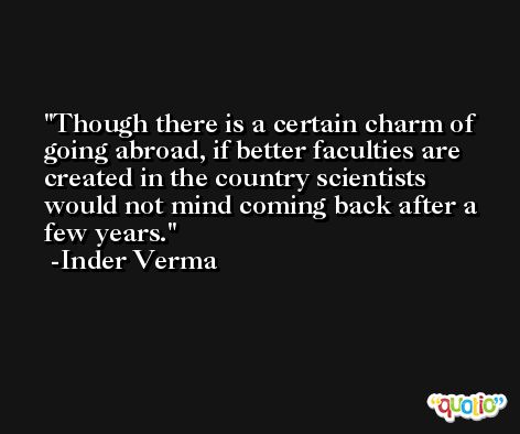 Though there is a certain charm of going abroad, if better faculties are created in the country scientists would not mind coming back after a few years. -Inder Verma