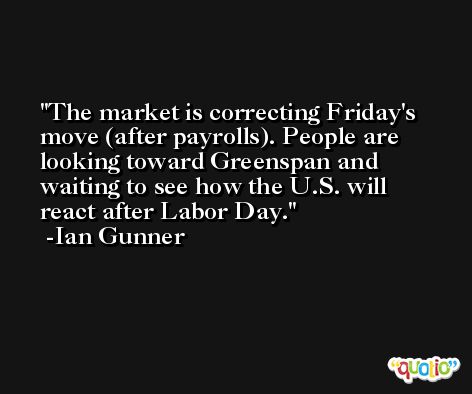 The market is correcting Friday's move (after payrolls). People are looking toward Greenspan and waiting to see how the U.S. will react after Labor Day. -Ian Gunner