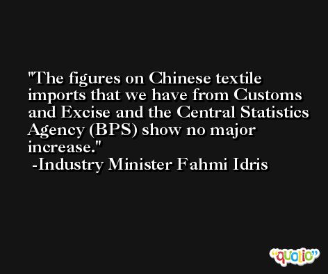The figures on Chinese textile imports that we have from Customs and Excise and the Central Statistics Agency (BPS) show no major increase. -Industry Minister Fahmi Idris