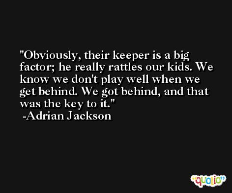 Obviously, their keeper is a big factor; he really rattles our kids. We know we don't play well when we get behind. We got behind, and that was the key to it. -Adrian Jackson