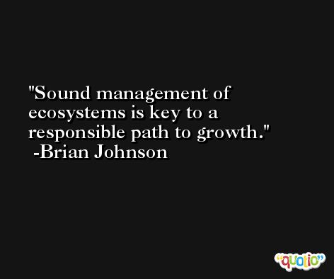 Sound management of ecosystems is key to a responsible path to growth. -Brian Johnson