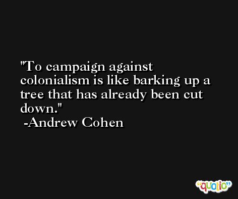 To campaign against colonialism is like barking up a tree that has already been cut down. -Andrew Cohen