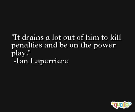 It drains a lot out of him to kill penalties and be on the power play. -Ian Laperriere