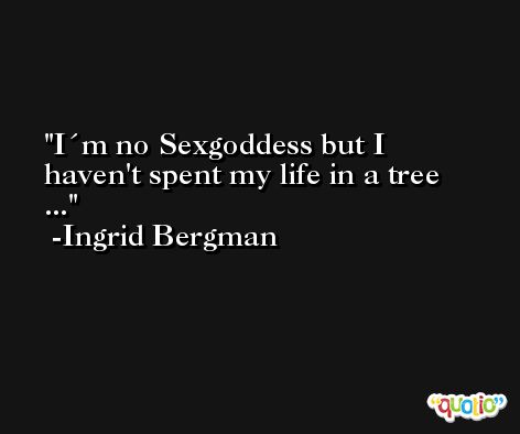 I´m no Sexgoddess but I haven't spent my life in a tree ... -Ingrid Bergman