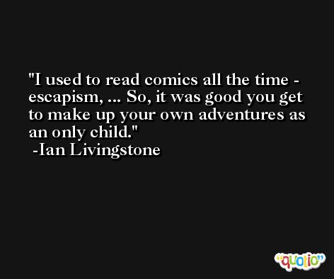 I used to read comics all the time - escapism, ... So, it was good you get to make up your own adventures as an only child. -Ian Livingstone