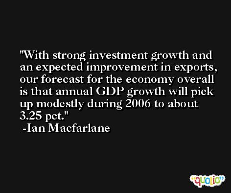 With strong investment growth and an expected improvement in exports, our forecast for the economy overall is that annual GDP growth will pick up modestly during 2006 to about 3.25 pct. -Ian Macfarlane