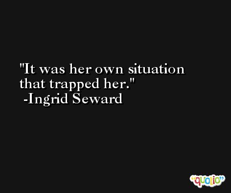 It was her own situation that trapped her. -Ingrid Seward