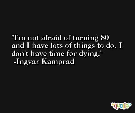 I'm not afraid of turning 80 and I have lots of things to do. I don't have time for dying. -Ingvar Kamprad