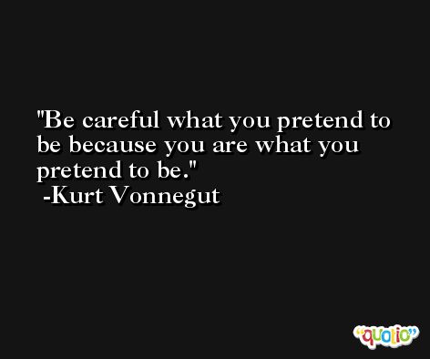 Be careful what you pretend to be because you are what you pretend to be. -Kurt Vonnegut