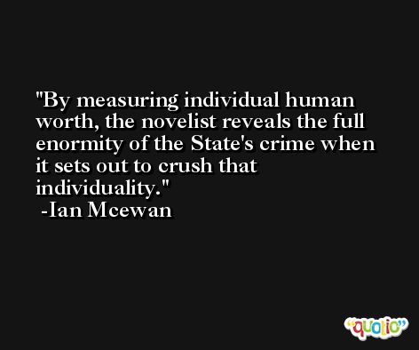 By measuring individual human worth, the novelist reveals the full enormity of the State's crime when it sets out to crush that individuality. -Ian Mcewan