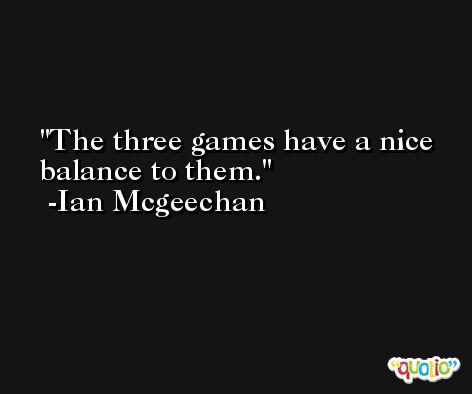 The three games have a nice balance to them. -Ian Mcgeechan