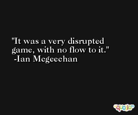 It was a very disrupted game, with no flow to it. -Ian Mcgeechan