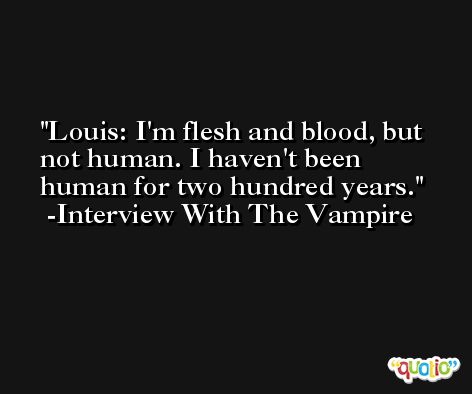 Louis: I'm flesh and blood, but not human. I haven't been human for two hundred years. -Interview With The Vampire