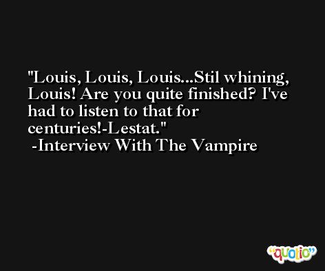 Louis, Louis, Louis...Stil whining, Louis! Are you quite finished? I've had to listen to that for centuries!-Lestat. -Interview With The Vampire