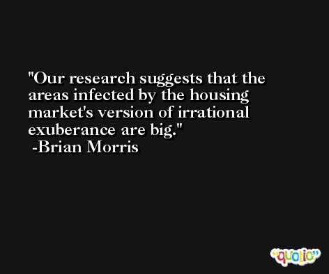 Our research suggests that the areas infected by the housing market's version of irrational exuberance are big. -Brian Morris