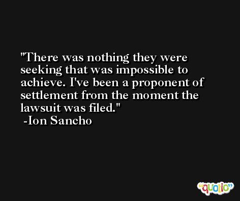 There was nothing they were seeking that was impossible to achieve. I've been a proponent of settlement from the moment the lawsuit was filed. -Ion Sancho