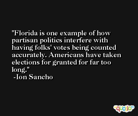 Florida is one example of how partisan politics interfere with having folks' votes being counted accurately. Americans have taken elections for granted for far too long. -Ion Sancho