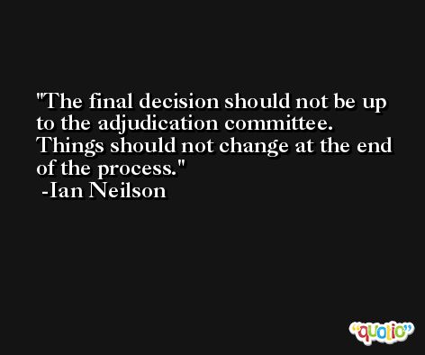 The final decision should not be up to the adjudication committee. Things should not change at the end of the process. -Ian Neilson