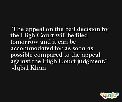 The appeal on the bail decision by the High Court will be filed tomorrow and it can be accommodated for as soon as possible compared to the appeal against the High Court judgment. -Iqbal Khan