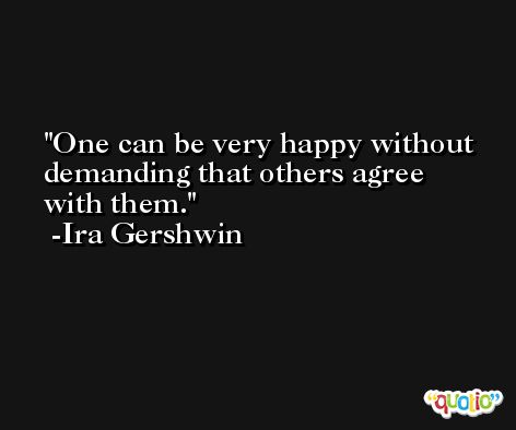 One can be very happy without demanding that others agree with them. -Ira Gershwin
