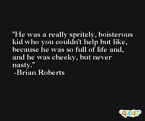 He was a really spritely, boisterous kid who you couldn't help but like, because he was so full of life and, and he was cheeky, but never nasty. -Brian Roberts