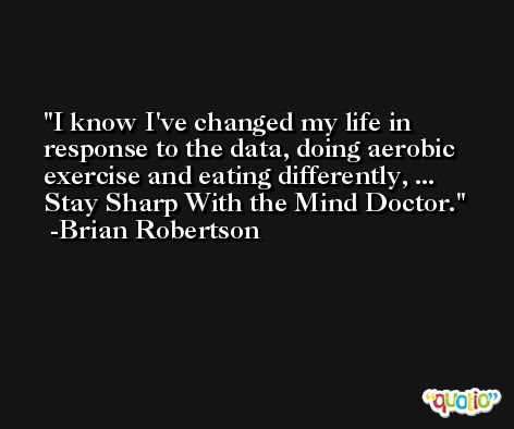 I know I've changed my life in response to the data, doing aerobic exercise and eating differently, ... Stay Sharp With the Mind Doctor. -Brian Robertson