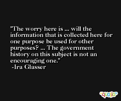 The worry here is ... will the information that is collected here for one purpose be used for other purposes? ... The government history on this subject is not an encouraging one. -Ira Glasser