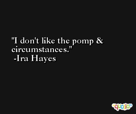 I don't like the pomp & circumstances. -Ira Hayes
