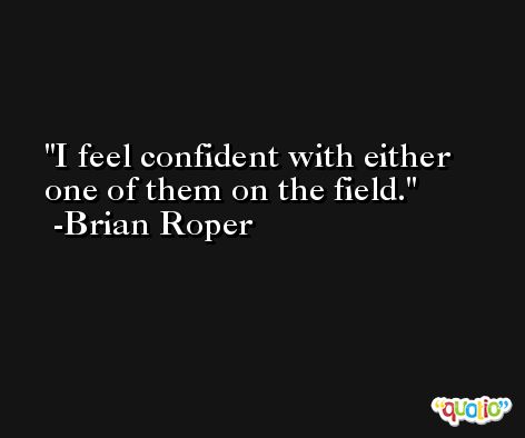 I feel confident with either one of them on the field. -Brian Roper