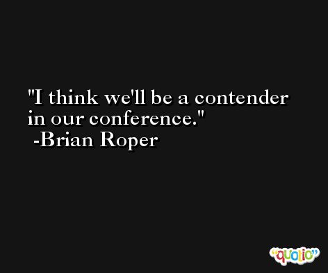 I think we'll be a contender in our conference. -Brian Roper