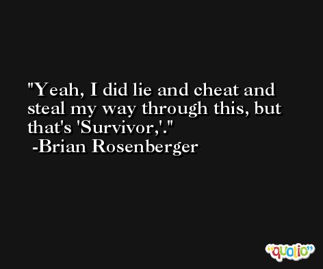 Yeah, I did lie and cheat and steal my way through this, but that's 'Survivor,'. -Brian Rosenberger