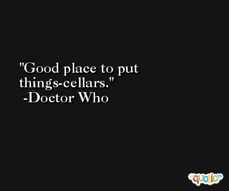 Good place to put things-cellars. -Doctor Who