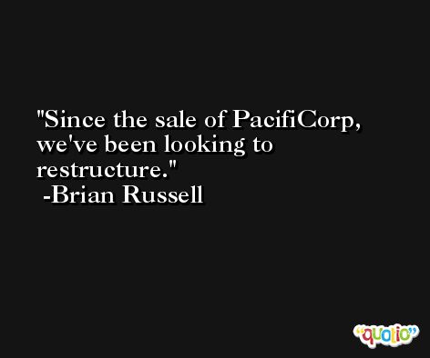 Since the sale of PacifiCorp, we've been looking to restructure. -Brian Russell