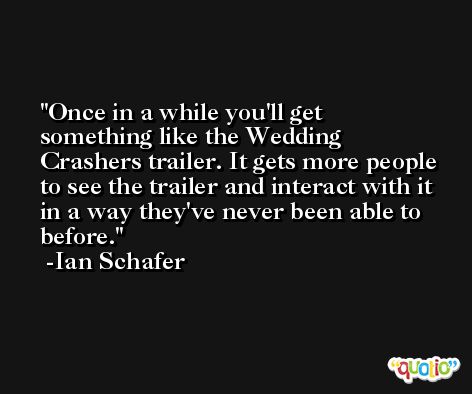 Once in a while you'll get something like the Wedding Crashers trailer. It gets more people to see the trailer and interact with it in a way they've never been able to before. -Ian Schafer