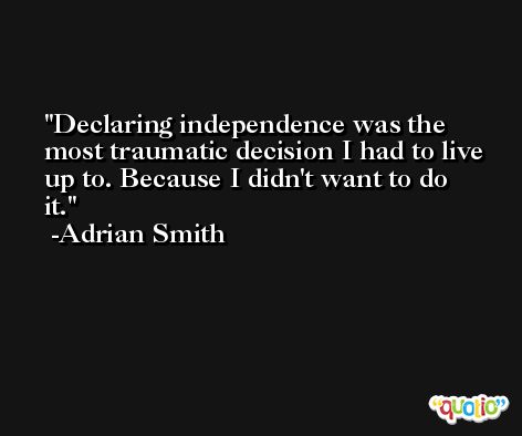 Declaring independence was the most traumatic decision I had to live up to. Because I didn't want to do it. -Adrian Smith