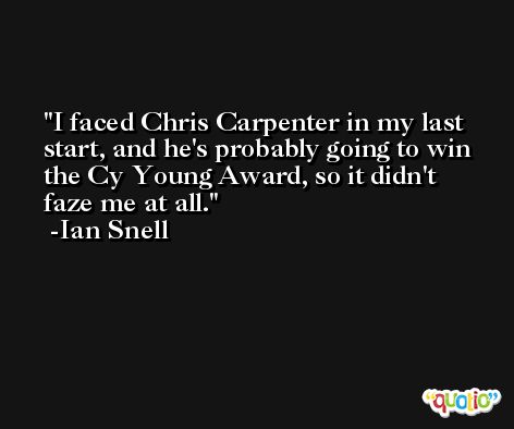 I faced Chris Carpenter in my last start, and he's probably going to win the Cy Young Award, so it didn't faze me at all. -Ian Snell