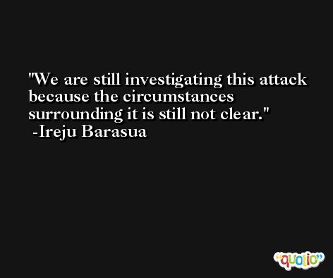 We are still investigating this attack because the circumstances surrounding it is still not clear. -Ireju Barasua