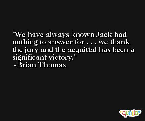 We have always known Jack had nothing to answer for . . . we thank the jury and the acquittal has been a significant victory. -Brian Thomas