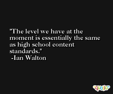 The level we have at the moment is essentially the same as high school content standards. -Ian Walton