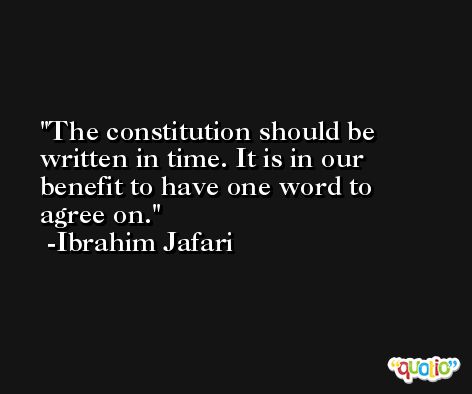 The constitution should be written in time. It is in our benefit to have one word to agree on. -Ibrahim Jafari