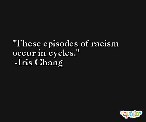 These episodes of racism occur in cycles. -Iris Chang