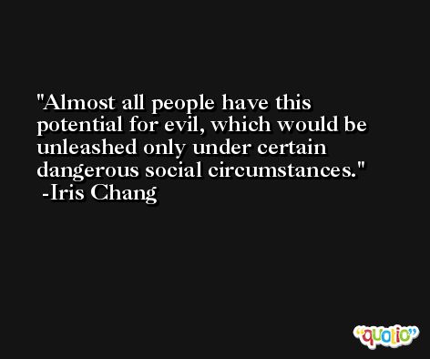 Almost all people have this potential for evil, which would be unleashed only under certain dangerous social circumstances. -Iris Chang