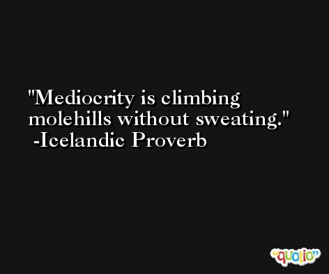 Mediocrity is climbing molehills without sweating. -Icelandic Proverb