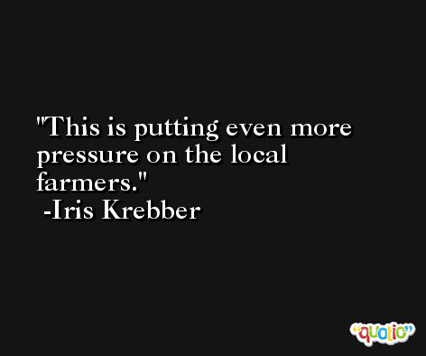 This is putting even more pressure on the local farmers. -Iris Krebber
