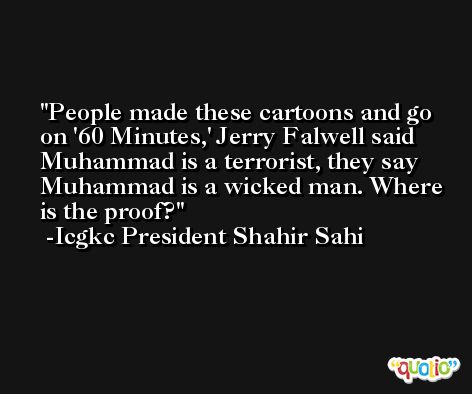People made these cartoons and go on '60 Minutes,' Jerry Falwell said Muhammad is a terrorist, they say Muhammad is a wicked man. Where is the proof? -Icgkc President Shahir Sahi