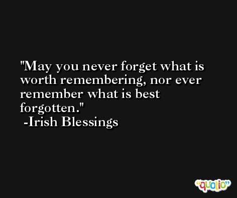 May you never forget what is worth remembering, nor ever remember what is best forgotten. -Irish Blessings