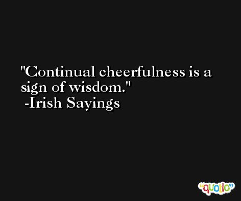 Continual cheerfulness is a sign of wisdom. -Irish Sayings