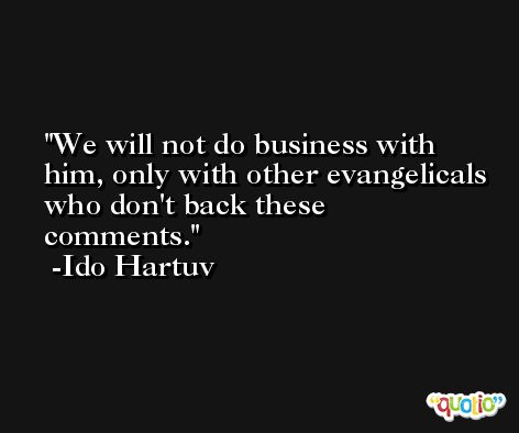 We will not do business with him, only with other evangelicals who don't back these comments. -Ido Hartuv